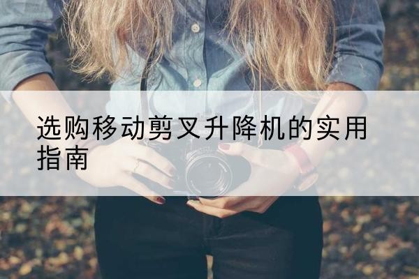 始兴移动剪叉升降机怎么选-选购移动剪叉升降机的实用指南