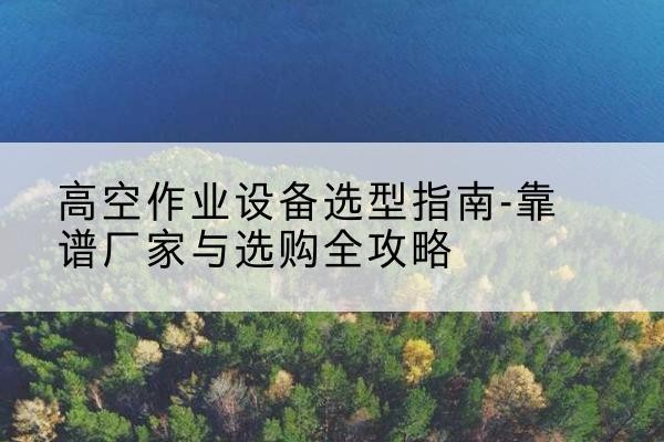 始兴升降车厂家-高空作业设备选型指南-靠谱厂家与选购全攻略