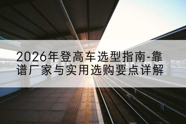 始兴登高车厂家推荐-2026年登高车选型指南-靠谱厂家与实用选购要点详解