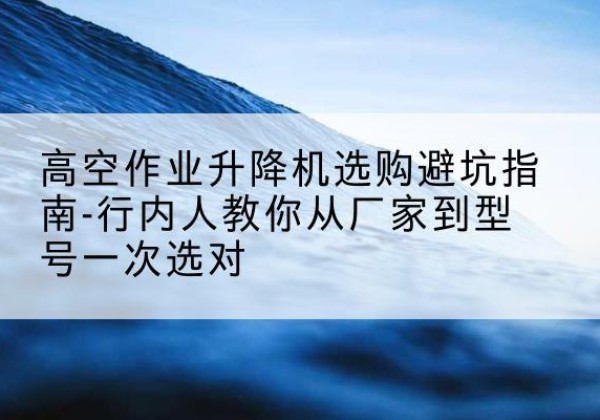 始兴升降平台厂家-高空作业升降机选购避坑指南-行内人教你从厂家到型号一次选对