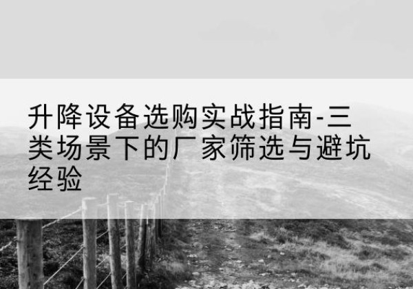 始兴移动式升降机厂家推荐-升降设备选购实战指南-三类场景下的厂家筛选与避坑经验