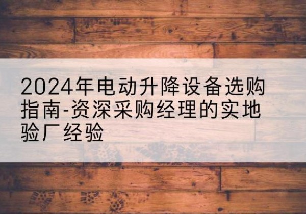 始兴电动剪叉升降平台厂家-2024年电动升降设备选购指南-资深采购经理的实地验厂经验