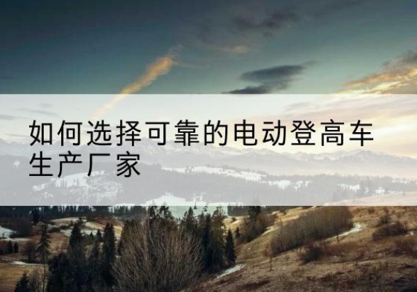 始兴电动登高车厂家-如何选择可靠的电动登高车生产厂家