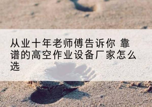 始兴高空作业升降机厂家推荐-从业十年老师傅告诉你 靠谱的高空作业设备厂家怎么选