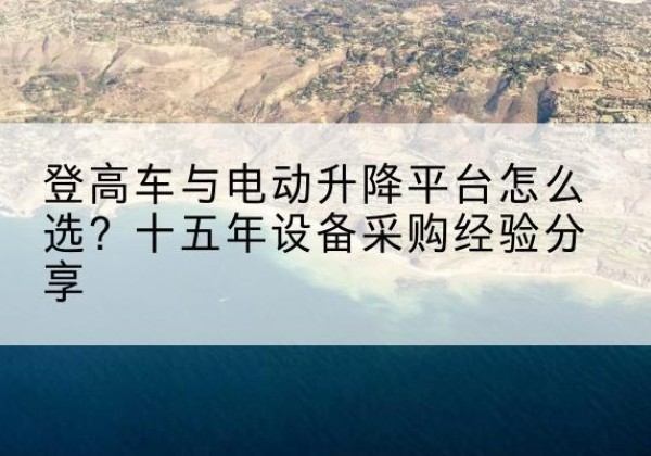 始兴登高车厂家厂家-登高车与电动升降平台怎么选？十五年设备采购经验分享