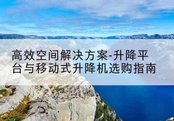 始兴升降平台厂家-*空间解决方案-升降平台与移动式升降机选购指南