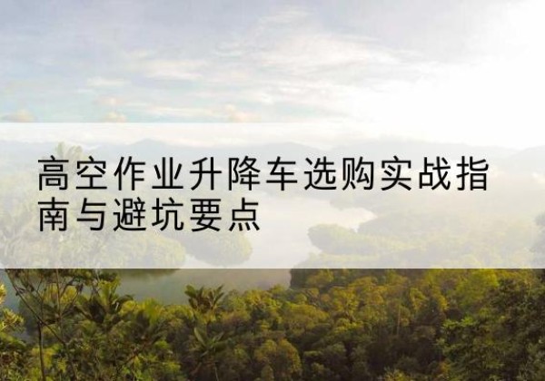 始兴升降车怎么选-高空作业升降车选购实战指南与避坑要点