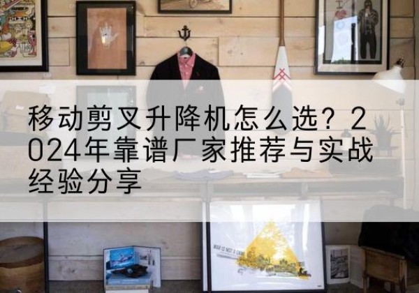 始兴升降平台厂家推荐-移动剪叉升降机怎么选？2024年靠谱厂家推荐与实战经验分享