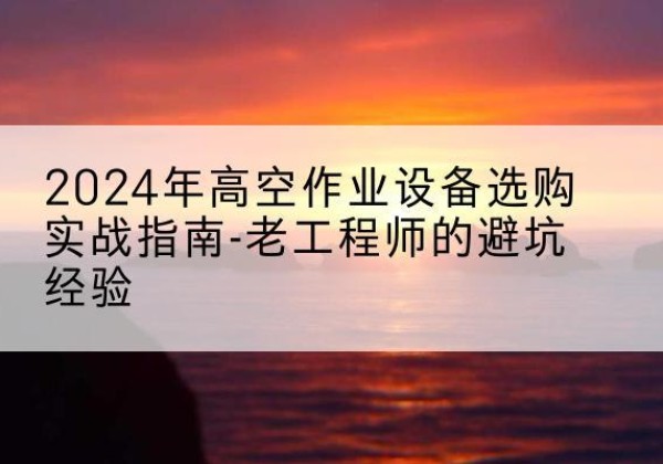 始兴高空作业升降机厂家推荐-2024年高空作业设备选购实战指南-老工程师的避坑经验
