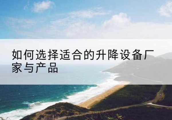 始兴电动升降平台厂家-如何选择适合的升降设备厂家与产品