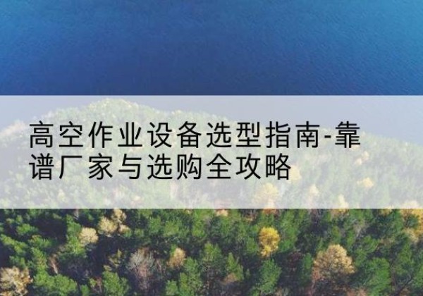 始兴升降车厂家-高空作业设备选型指南-靠谱厂家与选购全攻略